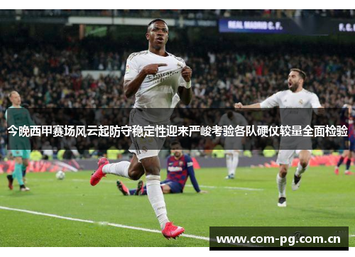 今晚西甲赛场风云起防守稳定性迎来严峻考验各队硬仗较量全面检验 今晚西甲赛场风云起防守稳定性迎来严峻考验各队硬仗较量全面检验