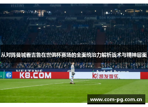 从对阵曼城看吉鲁在世俱杯赛场的全面统治力解析战术与精神层面 从对阵曼城看吉鲁在世俱杯赛场的全面统治力解析战术与精神层面
