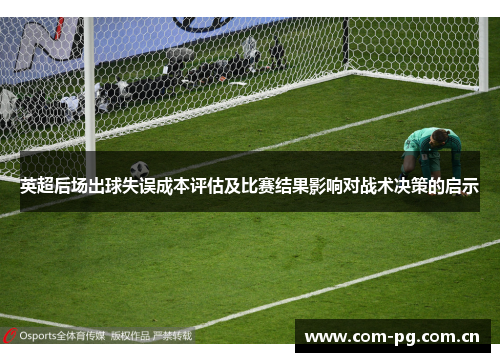 英超后场出球失误成本评估及比赛结果影响对战术决策的启示 英超后场出球失误成本评估及比赛结果影响对战术决策的启示